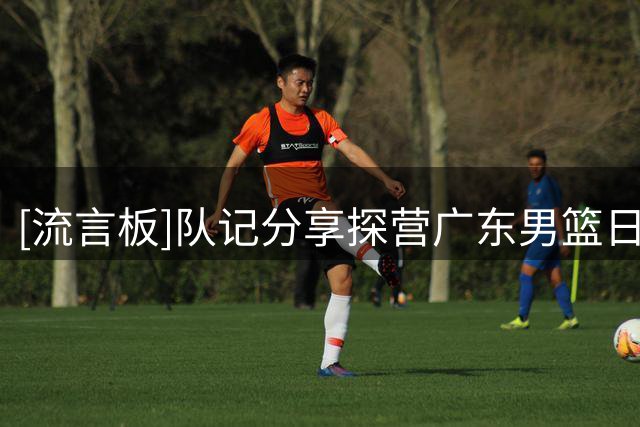 [流言板]队记分享探营广东男篮日常：小密探营业啦，新赛季从怼脸拍开始
